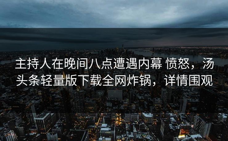 主持人在晚间八点遭遇内幕 愤怒，汤头条轻量版下载全网炸锅，详情围观
