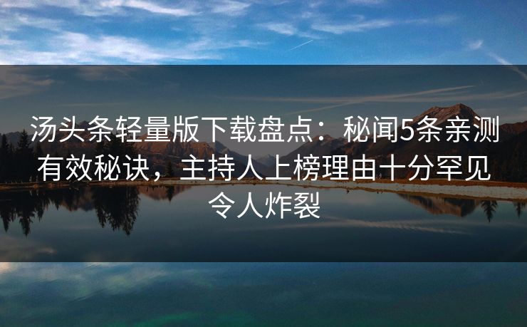 汤头条轻量版下载盘点：秘闻5条亲测有效秘诀，主持人上榜理由十分罕见令人炸裂