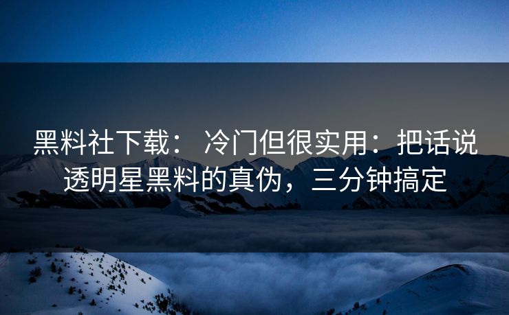 黑料社下载： 冷门但很实用：把话说透明星黑料的真伪，三分钟搞定
