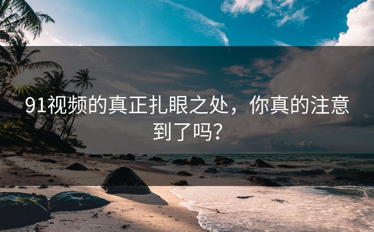 91视频的真正扎眼之处，你真的注意到了吗？