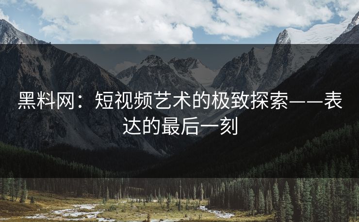 黑料网：短视频艺术的极致探索——表达的最后一刻