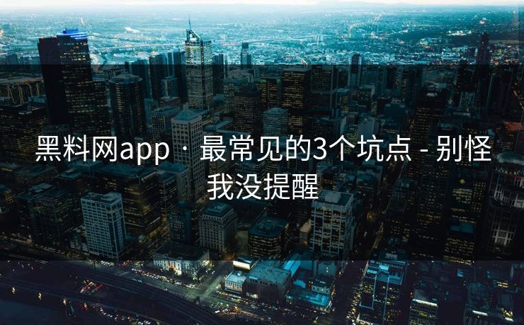 黑料网app · 最常见的3个坑点 - 别怪我没提醒