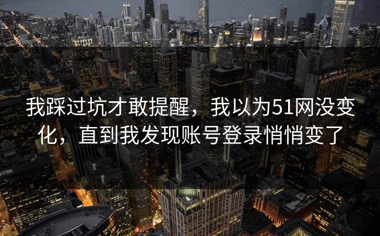 我踩过坑才敢提醒，我以为51网没变化，直到我发现账号登录悄悄变了