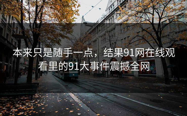 本来只是随手一点，结果91网在线观看里的91大事件震撼全网