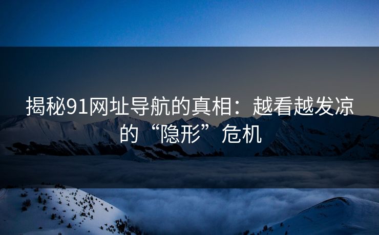 揭秘91网址导航的真相：越看越发凉的“隐形”危机