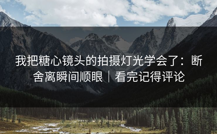 我把糖心镜头的拍摄灯光学会了：断舍离瞬间顺眼｜看完记得评论