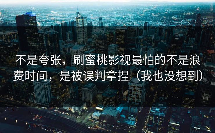 不是夸张，刷蜜桃影视最怕的不是浪费时间，是被误判拿捏（我也没想到）