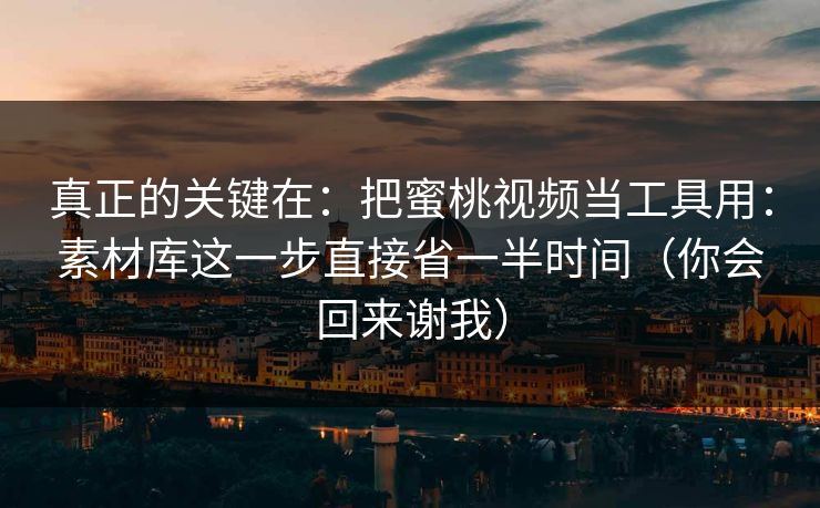 真正的关键在：把蜜桃视频当工具用：素材库这一步直接省一半时间（你会回来谢我）