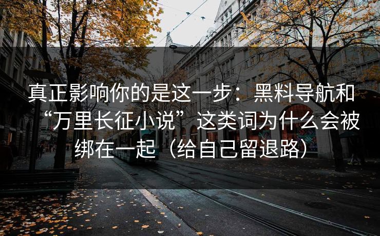 真正影响你的是这一步：黑料导航和“万里长征小说”这类词为什么会被绑在一起（给自己留退路）