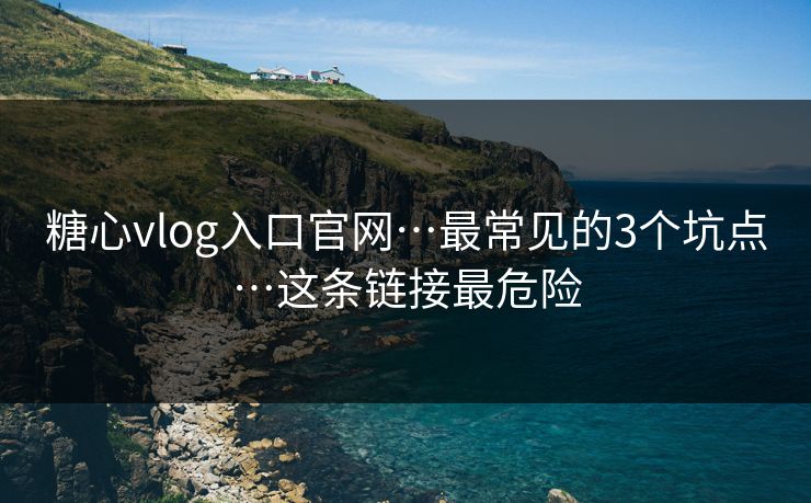 糖心vlog入口官网…最常见的3个坑点…这条链接最危险