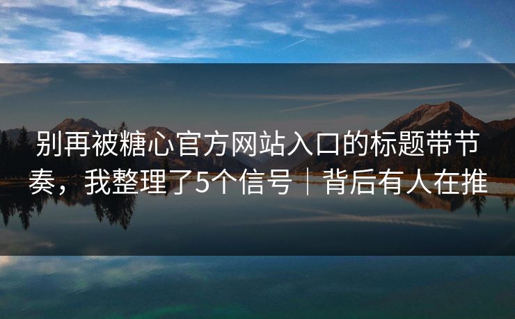 别再被糖心官方网站入口的标题带节奏，我整理了5个信号｜背后有人在推
