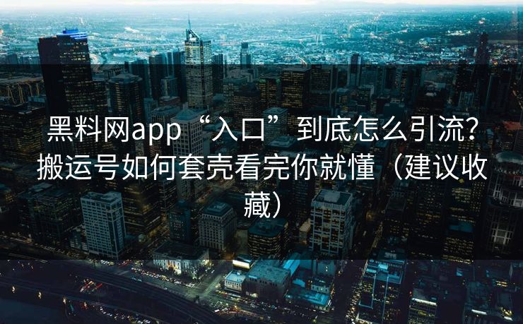 黑料网app“入口”到底怎么引流？搬运号如何套壳看完你就懂（建议收藏）