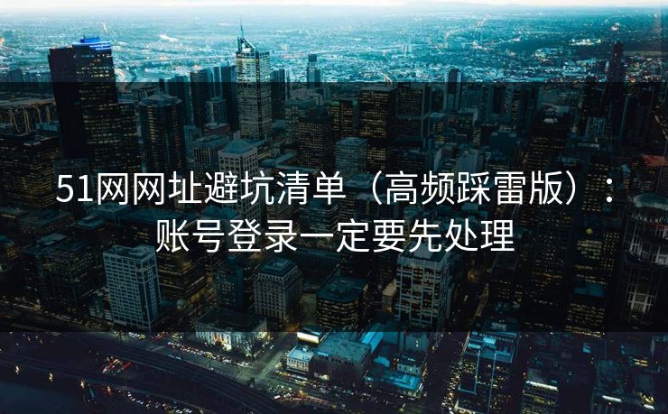 51网网址避坑清单（高频踩雷版）：账号登录一定要先处理
