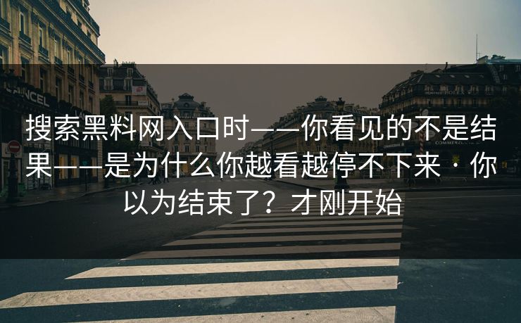 搜索黑料网入口时——你看见的不是结果——是为什么你越看越停不下来 · 你以为结束了？才刚开始
