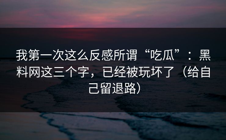 我第一次这么反感所谓“吃瓜”：黑料网这三个字，已经被玩坏了（给自己留退路）