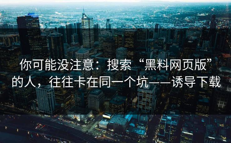 你可能没注意：搜索“黑料网页版”的人，往往卡在同一个坑——诱导下载