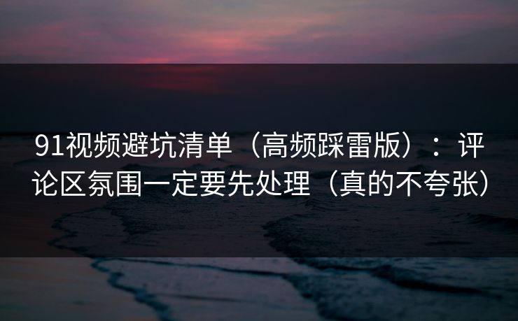 91视频避坑清单（高频踩雷版）：评论区氛围一定要先处理（真的不夸张）