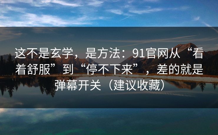 这不是玄学，是方法：91官网从“看着舒服”到“停不下来”，差的就是弹幕开关（建议收藏）