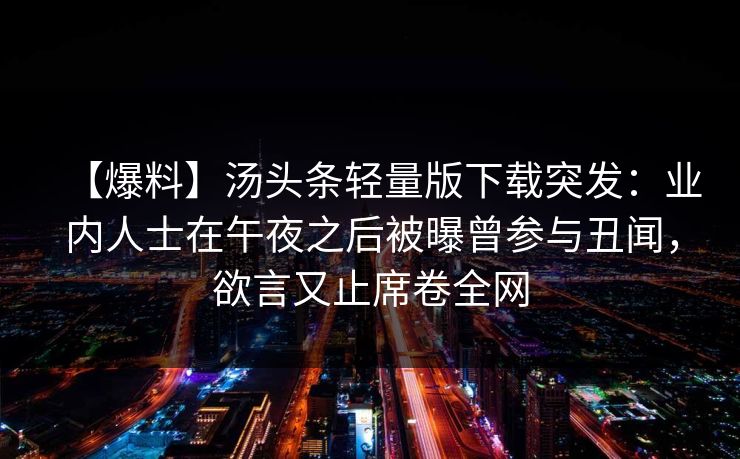 【爆料】汤头条轻量版下载突发：业内人士在午夜之后被曝曾参与丑闻，欲言又止席卷全网