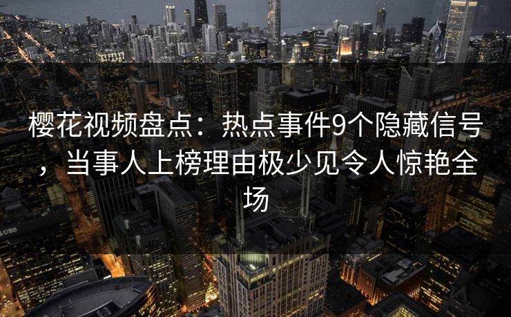樱花视频盘点：热点事件9个隐藏信号，当事人上榜理由极少见令人惊艳全场