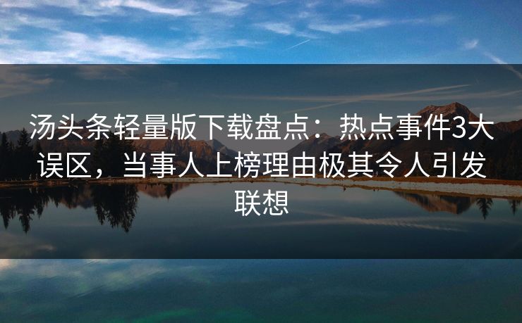 汤头条轻量版下载盘点：热点事件3大误区，当事人上榜理由极其令人引发联想