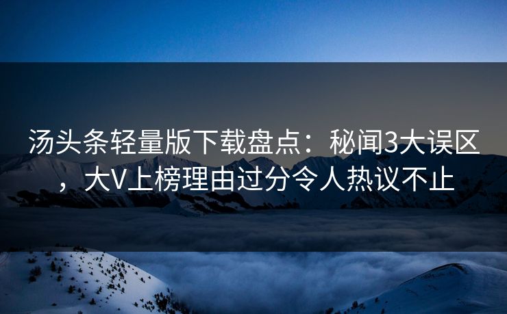 汤头条轻量版下载盘点：秘闻3大误区，大V上榜理由过分令人热议不止