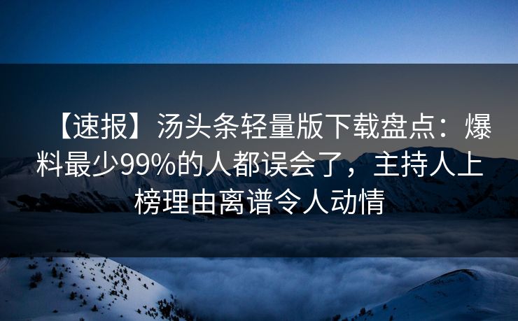 【速报】汤头条轻量版下载盘点：爆料最少99%的人都误会了，主持人上榜理由离谱令人动情