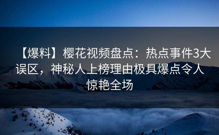 【爆料】樱花视频盘点：热点事件3大误区，神秘人上榜理由极具爆点令人惊艳全场