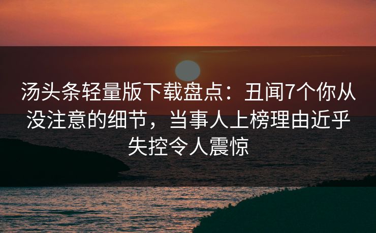汤头条轻量版下载盘点：丑闻7个你从没注意的细节，当事人上榜理由近乎失控令人震惊