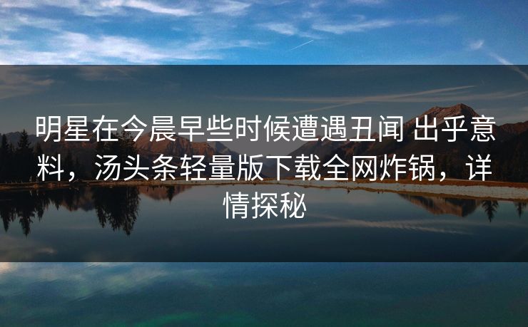 明星在今晨早些时候遭遇丑闻 出乎意料，汤头条轻量版下载全网炸锅，详情探秘