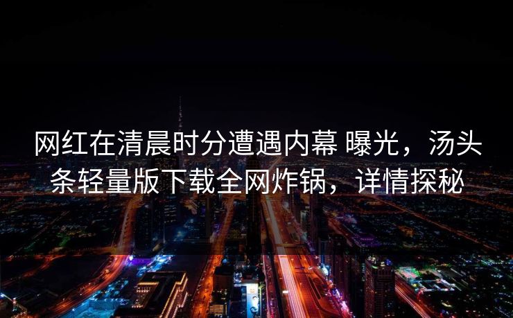 网红在清晨时分遭遇内幕 曝光，汤头条轻量版下载全网炸锅，详情探秘
