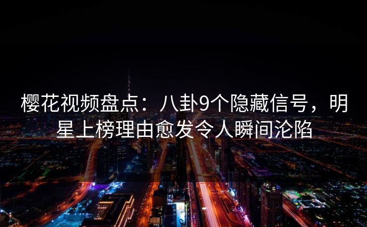 樱花视频盘点：八卦9个隐藏信号，明星上榜理由愈发令人瞬间沦陷
