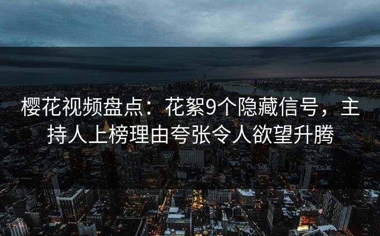 樱花视频盘点：花絮9个隐藏信号，主持人上榜理由夸张令人欲望升腾