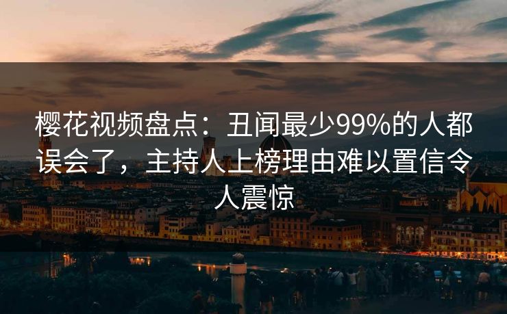 樱花视频盘点：丑闻最少99%的人都误会了，主持人上榜理由难以置信令人震惊