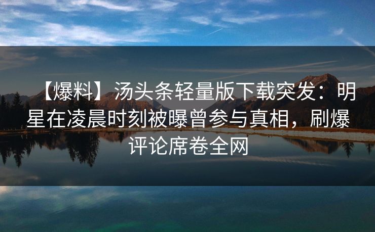 【爆料】汤头条轻量版下载突发：明星在凌晨时刻被曝曾参与真相，刷爆评论席卷全网