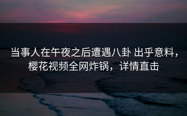 当事人在午夜之后遭遇八卦 出乎意料，樱花视频全网炸锅，详情直击