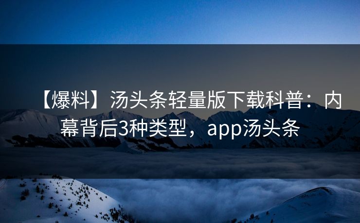 【爆料】汤头条轻量版下载科普：内幕背后3种类型，app汤头条