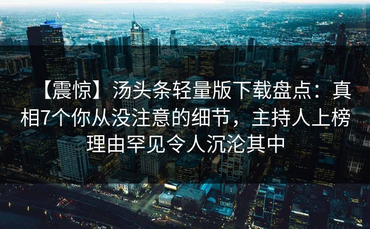 【震惊】汤头条轻量版下载盘点：真相7个你从没注意的细节，主持人上榜理由罕见令人沉沦其中
