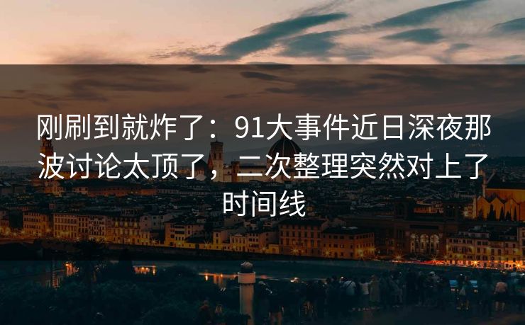 刚刷到就炸了：91大事件近日深夜那波讨论太顶了，二次整理突然对上了时间线
